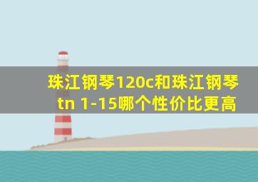 珠江钢琴120c和珠江钢琴tn 1-15哪个性价比更高